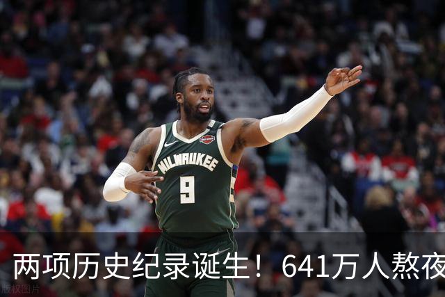 两项历史纪录诞生！641万人熬夜观战，NBA热度彻底回来了