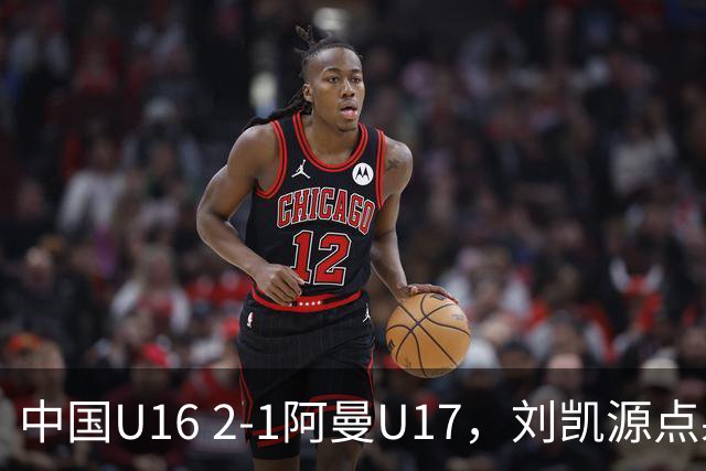 中国U16 2-1阿曼U17，刘凯源点射&染红，彭显宸建功