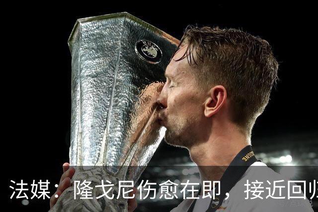法媒：隆戈尼伤愈在即，接近回归巴黎合练