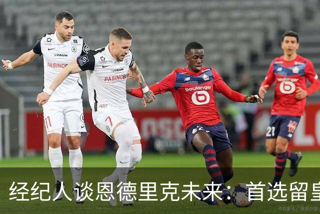 经纪人谈恩德里克未来：首选留皇马，但他需要上场
