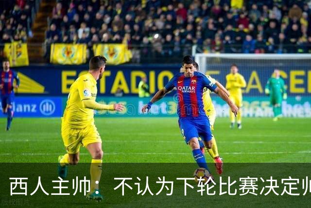 西人主帅：不认为下轮比赛决定帅位；唯一让我生气的是无法赢球